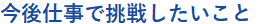 今後仕事で挑戦したいこと