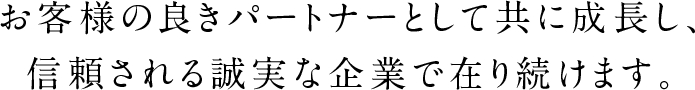 お客様の良きパートナーとして共に成長し、信頼される誠実な企業で在り続けます。